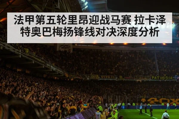 法甲第五轮里昂迎战马赛 拉卡泽特奥巴梅扬锋线对决深度分析