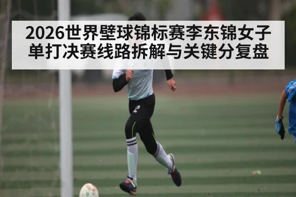 2026世界壁球锦标赛李东锦女子单打决赛线路拆解与关键分复盘