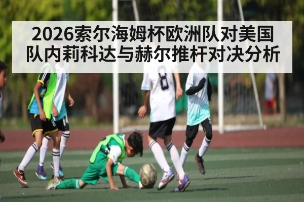 2026索尔海姆杯欧洲队对美国队内莉科达与赫尔推杆对决分析