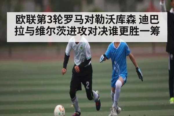 欧联第3轮罗马对勒沃库森 迪巴拉与维尔茨进攻对决谁更胜一筹