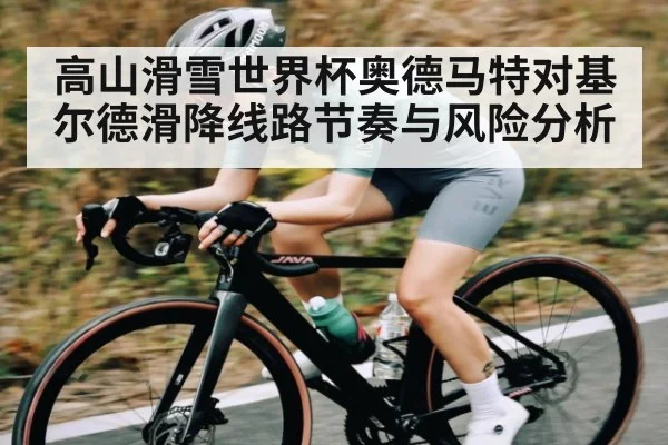 高山滑雪世界杯奥德马特对基尔德滑降线路节奏与风险分析