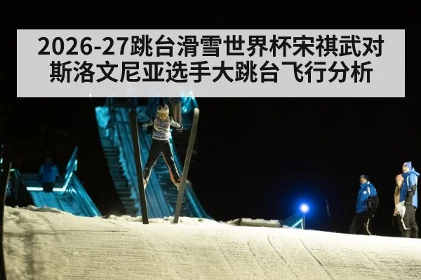 2026-27跳台滑雪世界杯宋祺武对斯洛文尼亚选手大跳台飞行分析