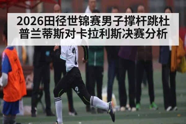 2026田径世锦赛男子撑杆跳杜普兰蒂斯对卡拉利斯决赛分析