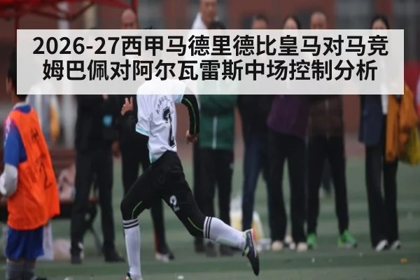 2026-27西甲马德里德比皇马对马竞姆巴佩对阿尔瓦雷斯中场控制分析